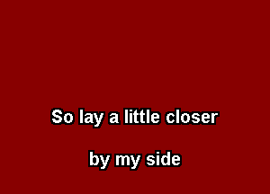 So lay a little closer

by my side