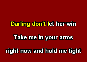 Darling don't let her win

Take me in your arms

right now and hold me tight