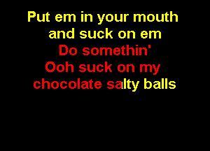 Put em in your mouth
and suck on em
Do somethin'
Ooh suck on my

chocolate salty balls