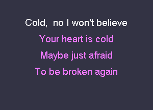 Cold, no I won'tbelieve
Your heart is cold

Maybe just afraid

To be broken again