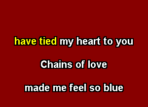 have tied my heart to you

Chains of love

made me feel so blue