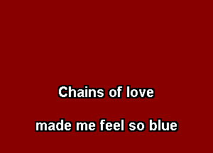 Chains of love

made me feel so blue