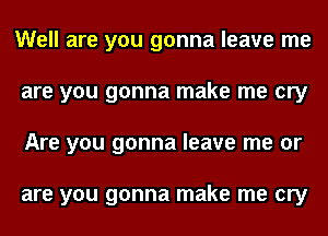 Well are you gonna leave me
are you gonna make me cry
Are you gonna leave me or

are you gonna make me cry