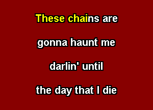 These chains are
gonna haunt me

darlin' until

the day that I die