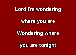 Lord I'm wondering

where you are
Wondering where

you are tonight