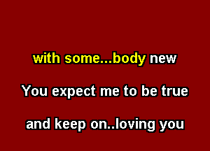 with some...body new

You expect me to be true

and keep on..loving you
