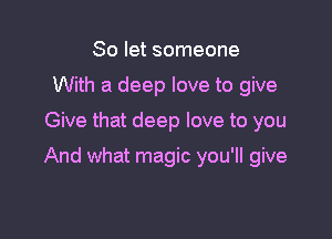 So let someone
With a deep love to give

Give that deep love to you

And what magic you'll give