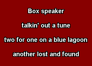 Box speaker

talkin' out a tune

two for one on a blue lagoon

another lost and found