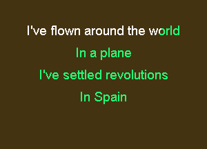 I've flown around the world
In a plane

I've settled revolutions

In Spain