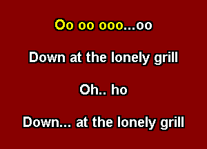 00 oo ooo...oo
Down at the lonely grill

Oh.. ho

Down... at the lonely grill