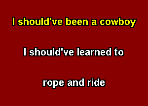 I should've been a cowboy

I should've learned to

rope and ride