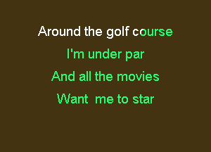 Around the golf course

I'm under par
And all the movies

Want me to star