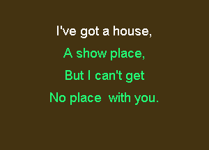 I've got a house,
A show place,

But I can't get

No place with you.