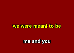 we were meant to be

me and you