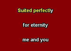 Suited perfectly

for eternity

me and you