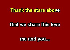 Thank the stars above

that we share this love

me and you...
