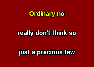 Ordinary no

really don't think so

just a precious few