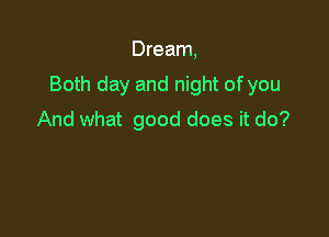 Dream,

Both day and night of you

And what good does it do?