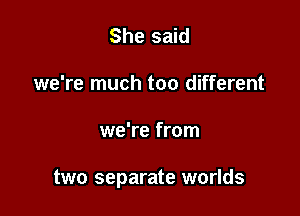 She said
we're much too different

we're from

two separate worlds