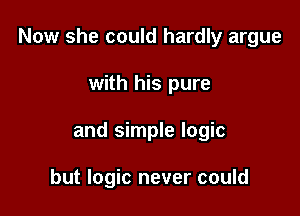 Now she could hardly argue

with his pure
and simple logic

but logic never could