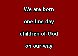 We are born

one fine day

children of God

on our way