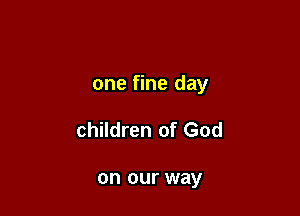 one fine day

children of God

on our way