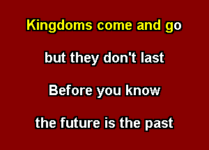Kingdoms come and go
but they don't last

Before you know

the future is the past