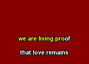 we are living proof

that love remains