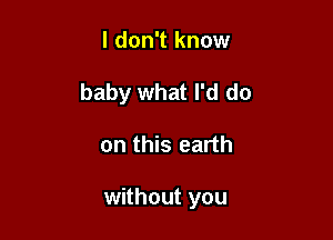 I don't know
baby what I'd do

on this earth

without you