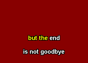 but the end

is not goodbye