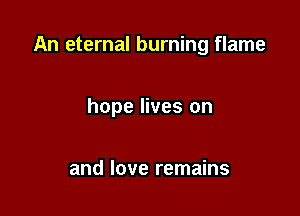 An eternal burning flame

hope lives on

and love remains