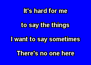 It's hard for me

to say the things

I want to say sometimes

There's no one here