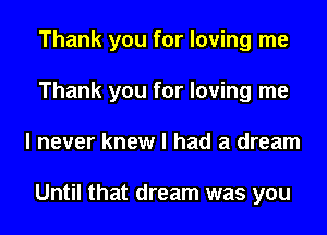 Thank you for loving me
Thank you for loving me
I never knew I had a dream

Until that dream was you