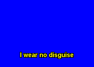 I wear no disguise