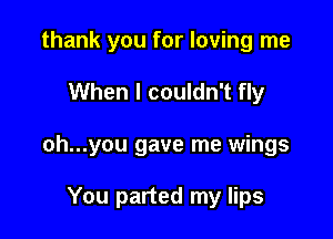 thank you for loving me

When I couldn't fly

oh...you gave me wings

You parted my lips