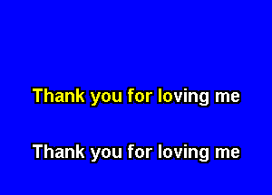 Thank you for loving me

Thank you for loving me