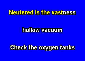 Neutered is the vastness

hollow vacuum

Check the oxygen tanks