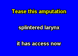 Tease this amputation

splintered larynx

it has access now