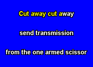Cut away cut away

send transmission

from the one armed scissor