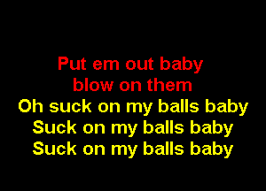 Put em out baby
blow on them

Oh suck on my balls baby
Suck on my balls baby
Suck on my balls baby