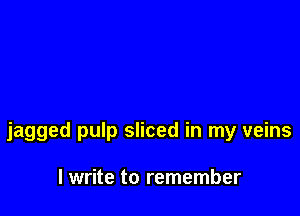 jagged pulp sliced in my veins

lwrite to remember