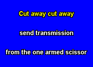 Cut away cut away

send transmission

from the one armed scissor