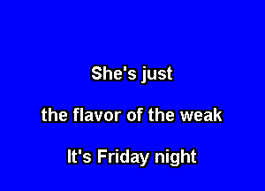 She's just

the flavor of the weak

It's Friday night