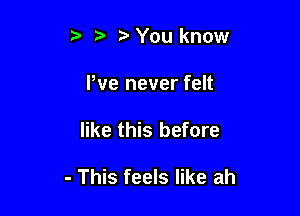 , You know

We never felt

like this before

- This feels like ah