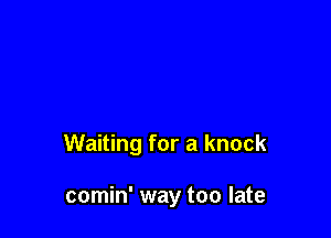 Waiting for a knock

comin' way too late