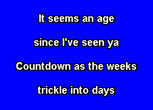 It seems an age
since I've seen ya

Countdown as the weeks

trickle into days