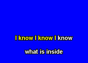 I know I know I know

what is inside