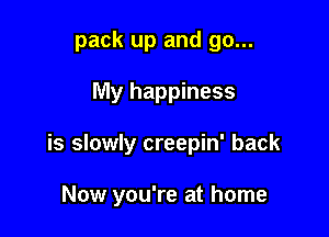 pack up and go...

My happiness
is slowly creepin' back

Now you're at home