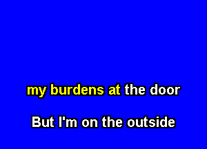my burdens at the door

But I'm on the outside