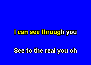 I can see through you

See to the real you oh